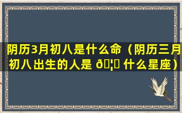 阴历3月初八是什么命（阴历三月初八出生的人是 🦈 什么星座）